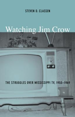 Watching Jim Crow: The Struggles over Mississippi TV, 1955-1969 by Classen, Steven D.