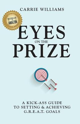 Eyes on the Prize: A Kick-Ass Guide to Setting & Achieving G.R.E.A.T. Goals by Williams, Carrie