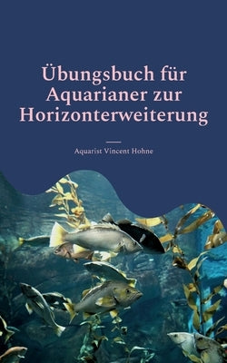 Übungsbuch für Aquarianer zur Horizonterweiterung: Optimiere Dein Aquarium by Vincent Hohne, Aquarist
