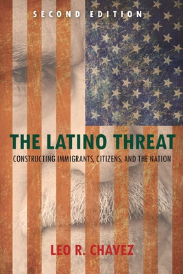 The Latino Threat: Constructing Immigrants, Citizens, and the Nation by Chavez, Leo