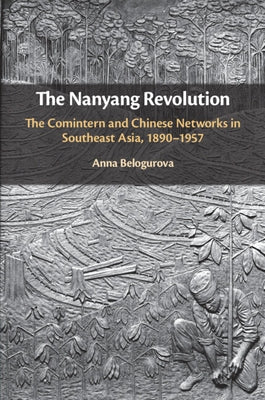 The Nanyang Revolution: The Comintern and Chinese Networks in Southeast Asia, 1890-1957 by Belogurova, Anna