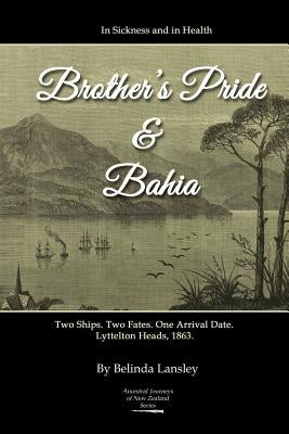 In Sickness and in Health: Brother's Pride and Bahia.: Two Ships. Two Fates. One Arrival Date. Lyttelton Heads, 1863. by Lansley, Belinda