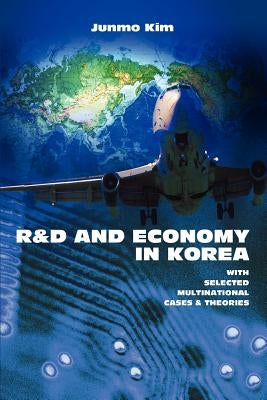 R&d and Economy in Korea: With Selected Multinational Cases & Theories by Kim, Junmo