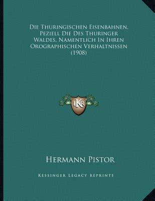 Die Thuringischen Eisenbahnen, Peziell Die Des Thuringer Waldes, Namentlich In Ihren Orographischen Verhaltnissen (1908) by Pistor, Hermann