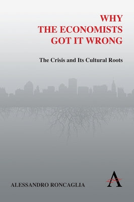 Why the Economists Got It Wrong: The Crisis and Its Cultural Roots by Roncaglia, Alessandro