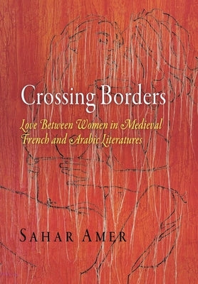 Crossing Borders: Love Between Women in Medieval French and Arabic Literatures by Amer, Sahar