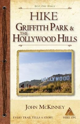 Hike Griffith Park & the Hollywood Hills: Best Day Hikes in L.A.'s Iconic Natural Backdrop by McKinney, John