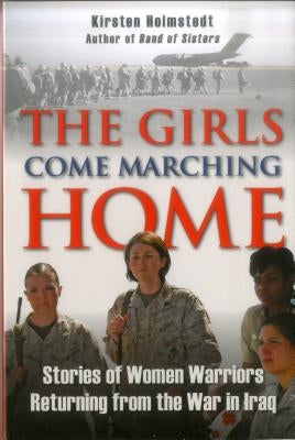 The Girls Come Marching Home: Stories of Women Warriors Returning from the War in Iraq by Holmstedt, Kirsten