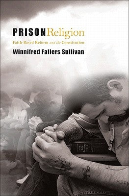 Prison Religion: Faith-Based Reform and the Constitution by Sullivan, Winnifred Fallers