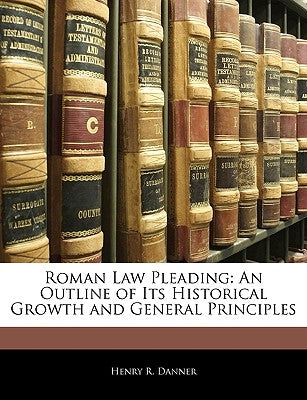 Roman Law Pleading: An Outline of Its Historical Growth and General Principles by Danner, Henry R.
