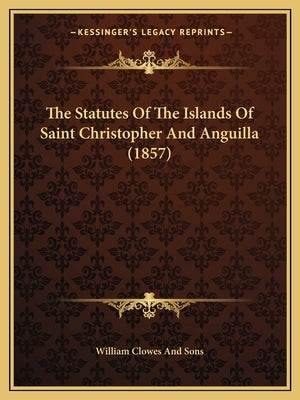 The Statutes Of The Islands Of Saint Christopher And Anguilla (1857) by William Clowes and Sons