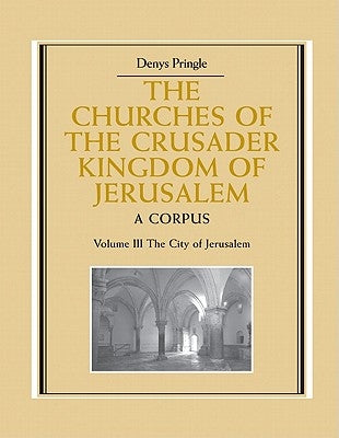 The Churches of the Crusader Kingdom of Jerusalem: Volume 3, the City of Jerusalem: A Corpus by Pringle, Denys