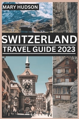 Switzerland Travel Guide 2023: The Swiss Adventure Awaits: Your Unmissable Travel Guide For 2023 by Hudson, Mary