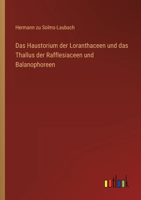 Das Haustorium der Loranthaceen und das Thallus der Rafflesiaceen und Balanophoreen by Solms-Laubach, Hermann Zu