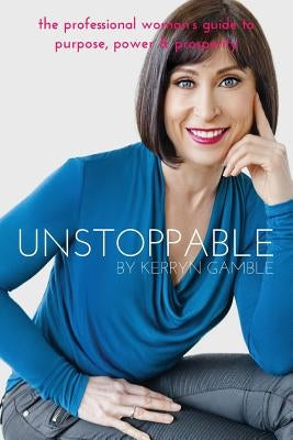 Unstoppable: The professional woman's guide to purpose, power and prosperity by Gamble, Kerryn