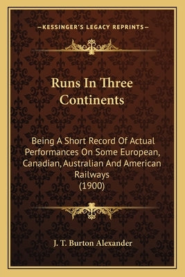 Runs In Three Continents: Being A Short Record Of Actual Performances On Some European, Canadian, Australian And American Railways (1900) by Alexander, J. T. Burton