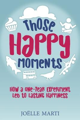 Those Happy Moments: How a One-Year Experiment Led to Lasting Happiness by Marti, Joelle