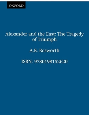Alexander and the East: The Tragedy of Triumph by Bosworth, Albert Brian