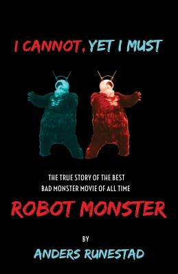 I Cannot, Yet I Must: The True Story of the Best Bad Monster Movie of All Time Robot Monster by Runestad, Anders