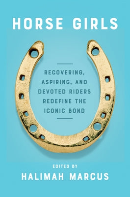 Horse Girls: Recovering, Aspiring, and Devoted Riders Redefine the Iconic Bond by Marcus, Halimah