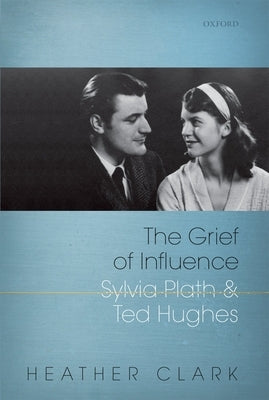 The Grief of Influence: Sylvia Plath and Ted Hughes by Clark, Heather
