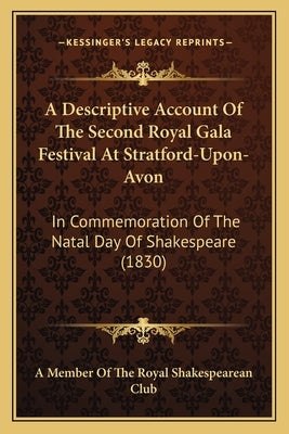 A Descriptive Account of the Second Royal Gala Festival at Stratford-Upon-Avon: In Commemoration of the Natal Day of Shakespeare (1830) by A. Member of the Royal Shakespearean Clu