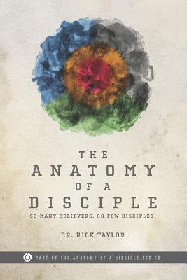 The Anatomy of a Disciple: So Many Believers. So Few Disciples. by Taylor, Rick