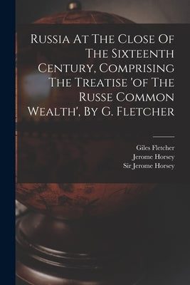 Russia At The Close Of The Sixteenth Century, Comprising The Treatise 'of The Russe Common Wealth', By G. Fletcher by Fletcher, Giles