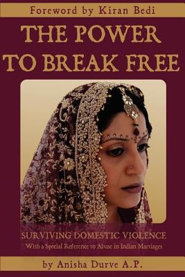 The Power to Break Free: Surviving Domestic Violence, with a Special Reference to Abuse in Indian Marriages by Durve, Anisha