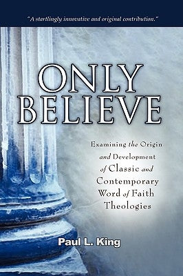 Only Believe: Examining the Origin and Development of Classic and Contemporary "word of Faith" Theologies by King, Paul L.