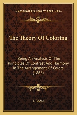 The Theory Of Coloring: Being An Analysis Of The Principles Of Contrast And Harmony In The Arrangement Of Colors (1866) by Bacon, J.