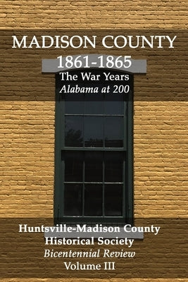 Madison County 1861-1865: The War Years: Bicentennial Review Volume III by Huntsville Madison County Historical Soc