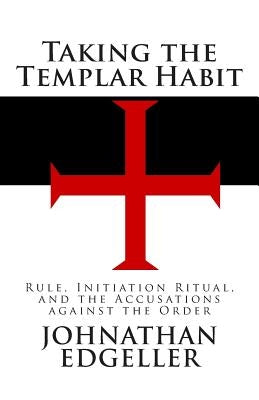 Taking the Templar Habit: Rule, Initiation Ritual, and the Accusations against the Order by Edgeller, Johnathan
