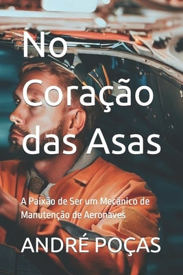 No Coração das Asas: A Paixão de Ser um Mecânico de Manutenção de Aeronaves by Poças, André