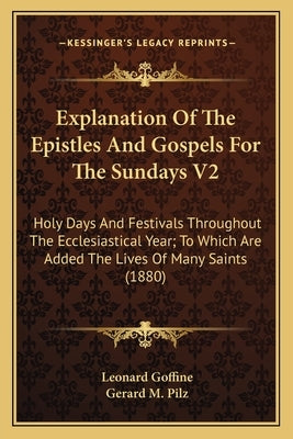Explanation of the Epistles and Gospels for the Sundays V2: Holy Days and Festivals Throughout the Ecclesiastical Year; To Which Are Added the Lives o by Goffine, Leonard