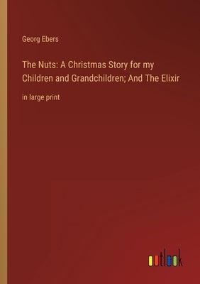 The Nuts: A Christmas Story for my Children and Grandchildren; And The Elixir: in large print by Ebers, Georg