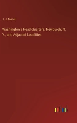 Washington's Head-Quarters, Newburgh, N. Y., and Adjacent Localities by Monell, J. J.