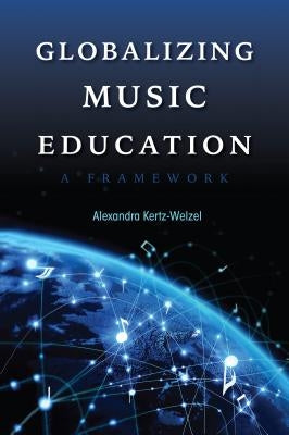 Globalizing Music Education: A Framework by Kertz-Welzel, Alexandra