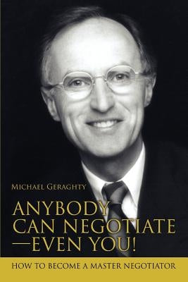 Anybody Can Negotiate--Even You!: How to Become a Master Negotiator by Geraghty, Michael