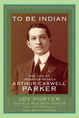 To Be Indian: The Life of Iroquois-Seneca Arthur Caswell Parker by Porter, Joy