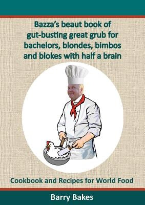 Bazza's Beaut Book of Gut-Busting Great Grub for Bachelors, Blondes, Bimbos and Blokes with Half a Brain: Cookbook and Recipes for World Food by Bakes, Barry