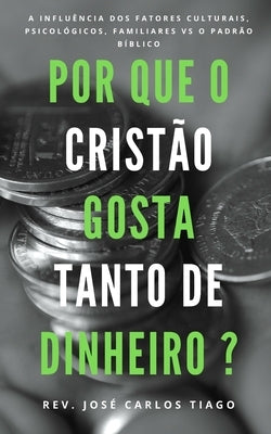 Por Que O Cristão Gosta Tanto de Dinheiro?: Uma teologia bíblica sobre o dinheiro e a influência de fatores culturais, psicológicos, familiares que at by Tiago, José Carlos