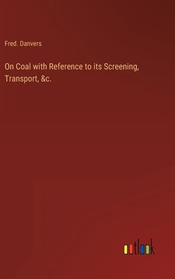 On Coal with Reference to its Screening, Transport, &c. by Danvers, Fred
