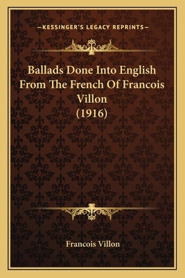 Ballads Done Into English From The French Of Francois Villon (1916) by Villon, Francois
