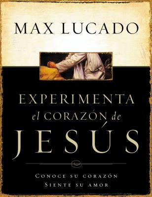 Experimente El Corazon de Jesus: Conozca Su Corazon, Sienta Su Amor = Experiencing the Heart of Jesus = Experiencing the Heart of Jesus by Lucado, Max