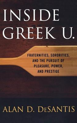 Inside Greek U.: Fraternities, Sororities, and the Pursuit of Pleasure, Power, and Prestige by DeSantis, Alan D.