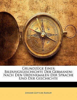 Grundzüge Einer Bildungsgeschichte Der Germanen: Nach Den Urdenkmalen Der Sprache Und Der Geschichte by Radlof, Johann Gottlieb