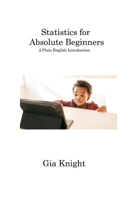 Statistics for Absolute Beginners: A Plain English Introduction by Knight, Gia