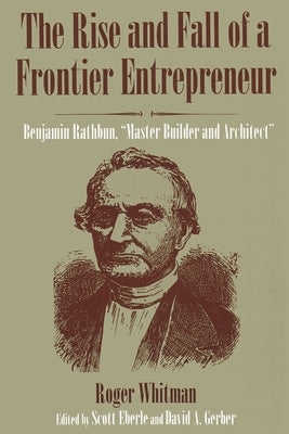 The Rise and Fall of a Frontier Entrepreneur: Benjamin Rathbun, Master Builder and Architect by Whitman, Roger
