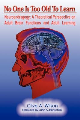 No One Is Too Old To Learn: Neuroandragogy: A Theoretical Perspective on Adult Brain Functions and Adult Learning by Wilson, Clive A.
